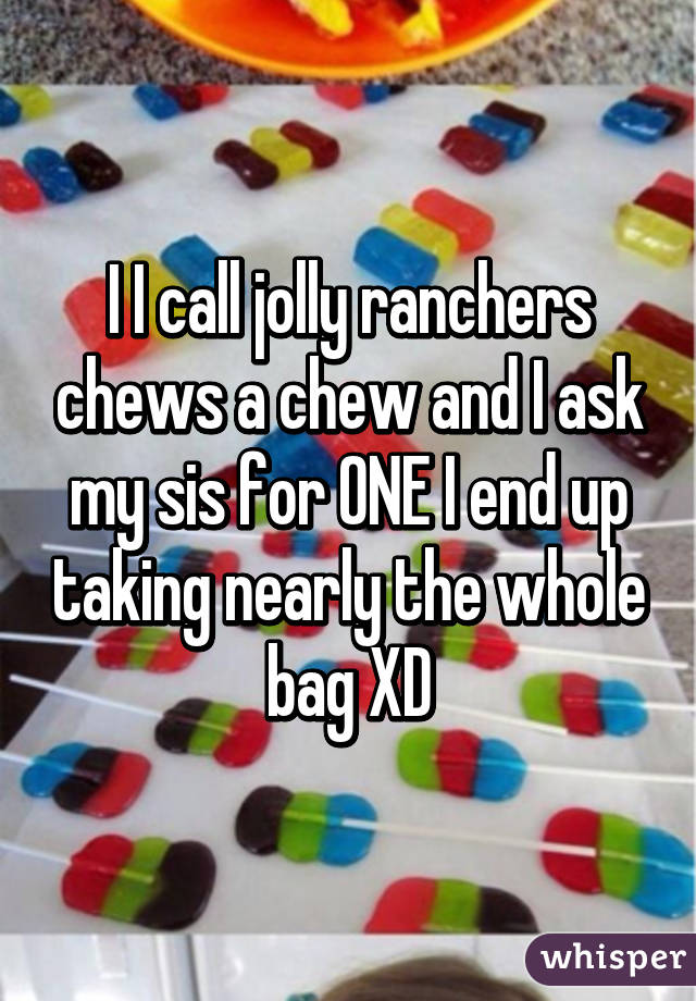 I I call jolly ranchers chews a chew and I ask my sis for ONE I end up taking nearly the whole bag XD