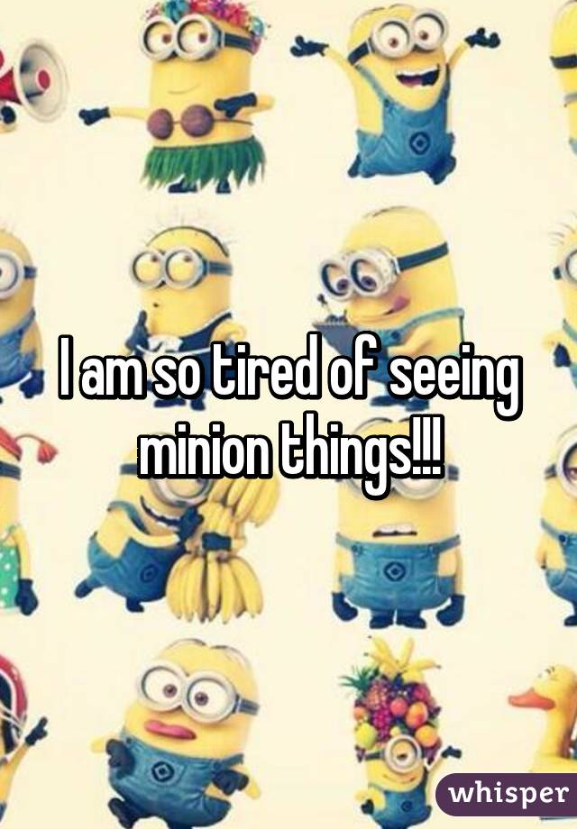 I am so tired of seeing minion things!!!