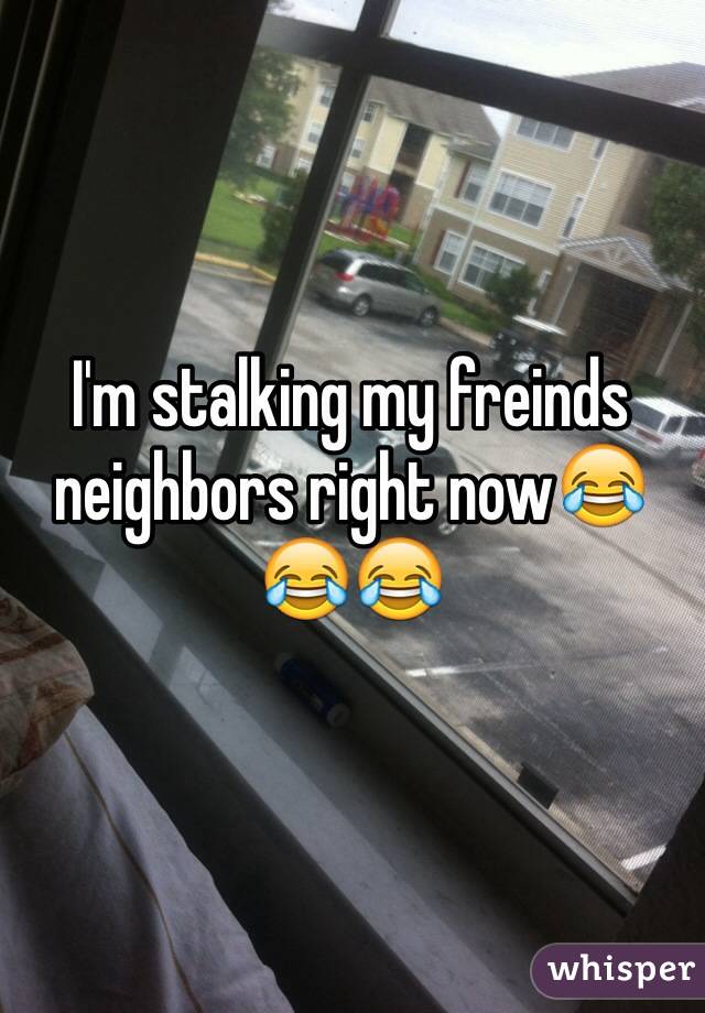 I'm stalking my freinds neighbors right now😂😂😂