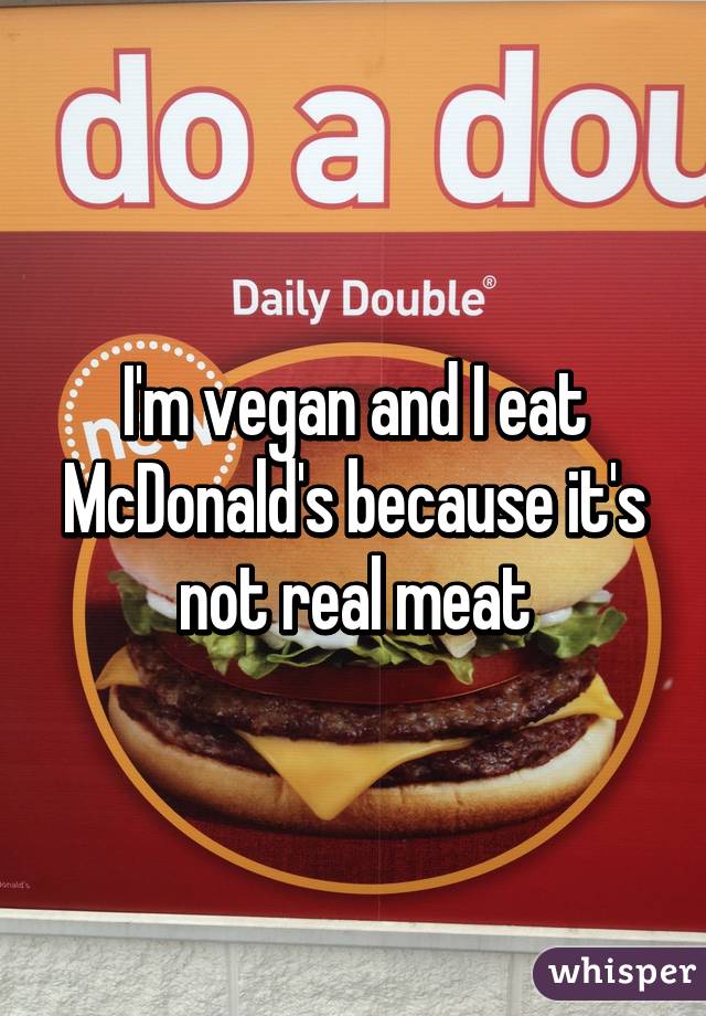 I'm vegan and I eat McDonald's because it's not real meat