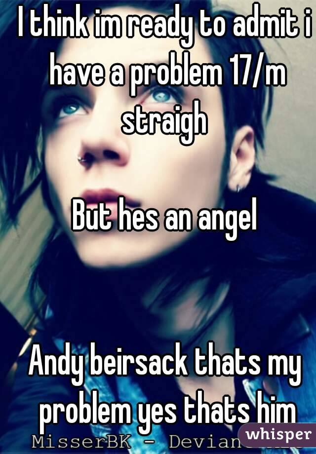 I think im ready to admit i have a problem 17/m straigh 

But hes an angel


Andy beirsack thats my problem yes thats him