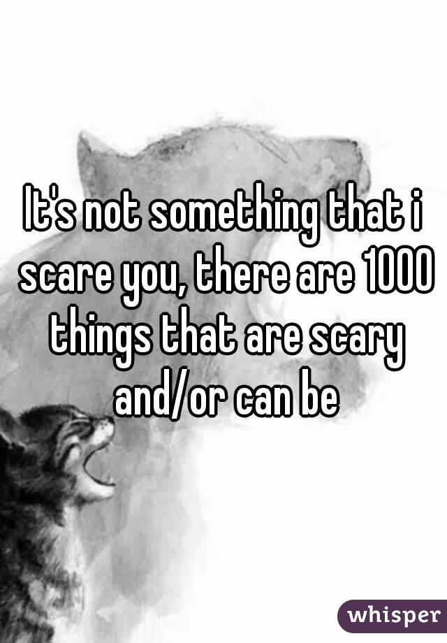 It's not something that i scare you, there are 1000 things that are scary and/or can be