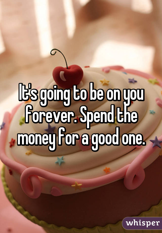 It's going to be on you forever. Spend the money for a good one.