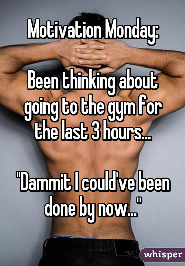 Motivation Monday:

Been thinking about going to the gym for the last 3 hours...

"Dammit I could've been done by now..."
