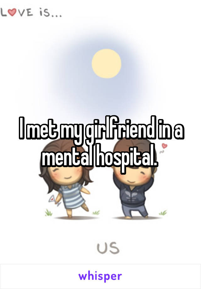 I met my girlfriend in a mental hospital. 