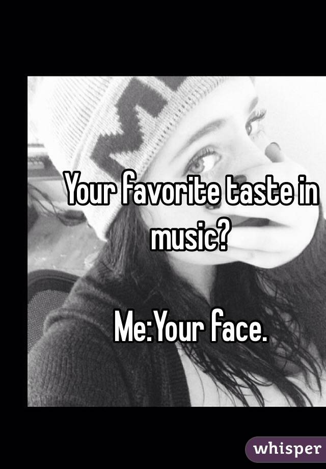 Your favorite taste in music?

Me:Your face.