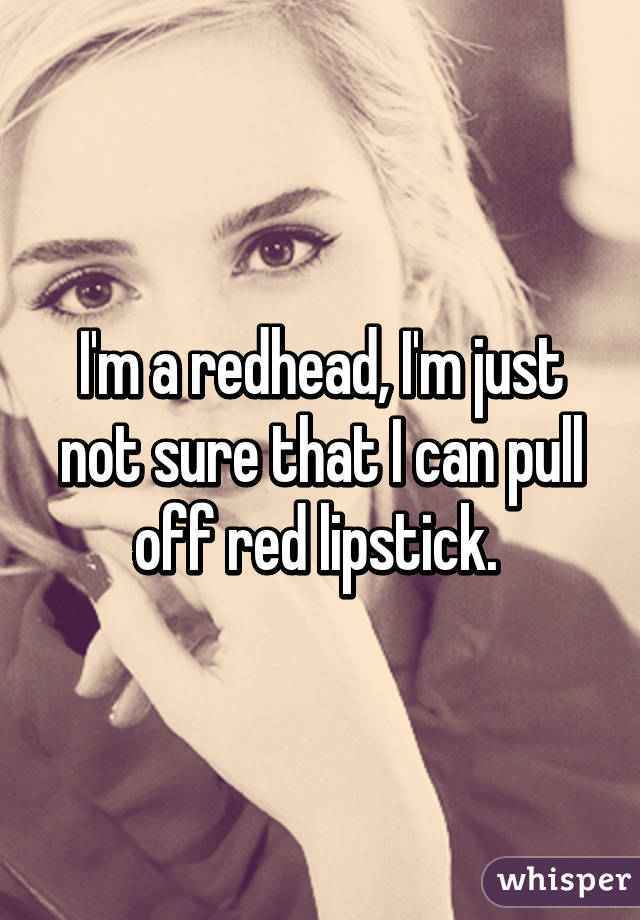 I'm a redhead, I'm just not sure that I can pull off red lipstick. 