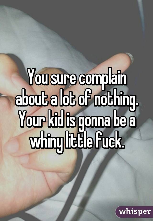 You sure complain about a lot of nothing. Your kid is gonna be a whiny little fuck.