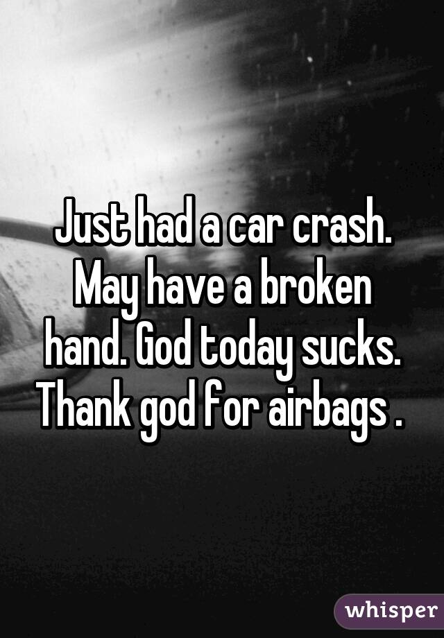 Just had a car crash. May have a broken hand. God today sucks. Thank god for airbags . 