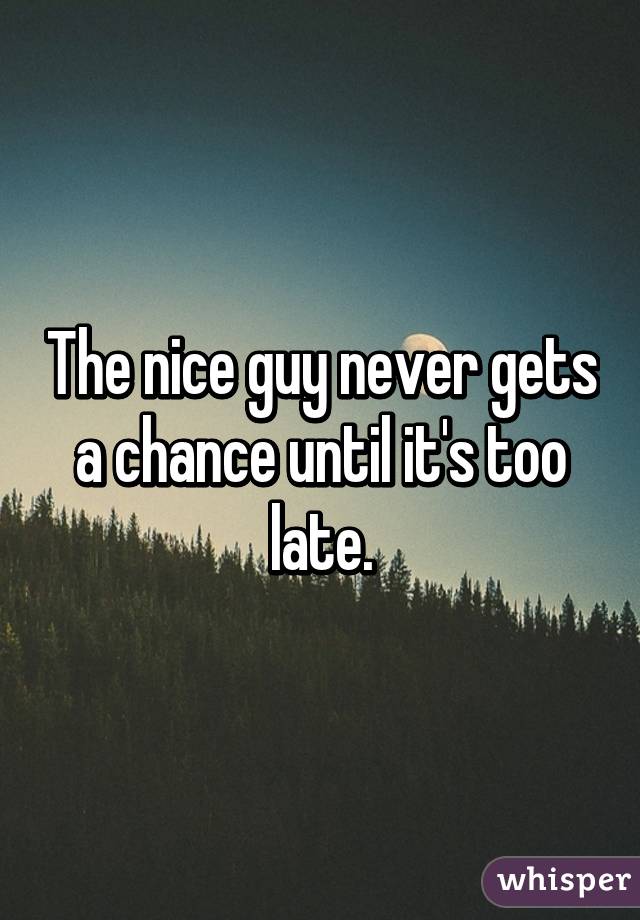 The nice guy never gets a chance until it's too late.