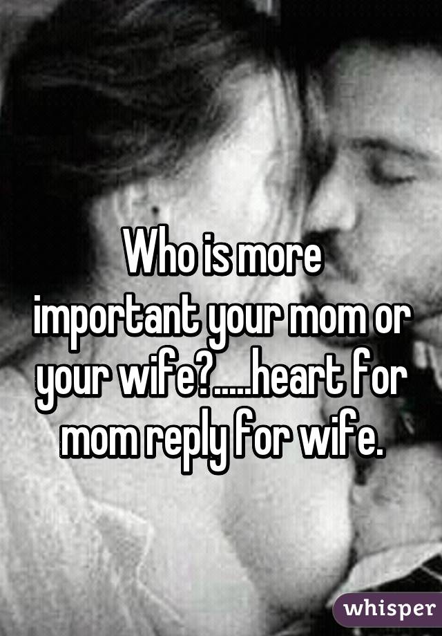 
Who is more important your mom or your wife?.....heart for mom reply for wife.