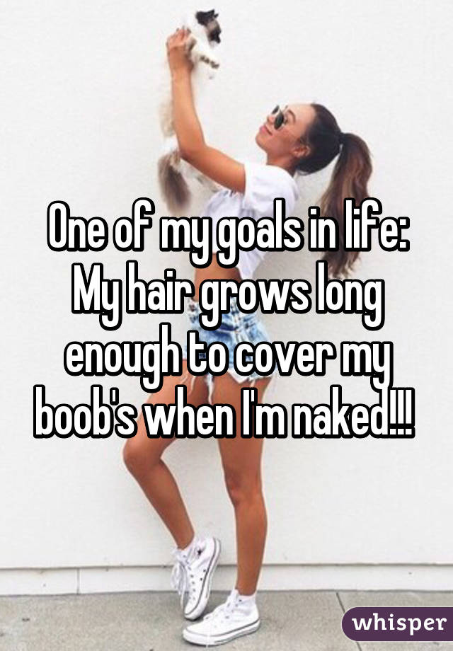 One of my goals in life:
My hair grows long enough to cover my boob's when I'm naked!!! 