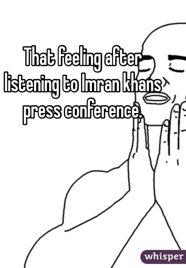 That feeling after listening to Imran khans press conference. 