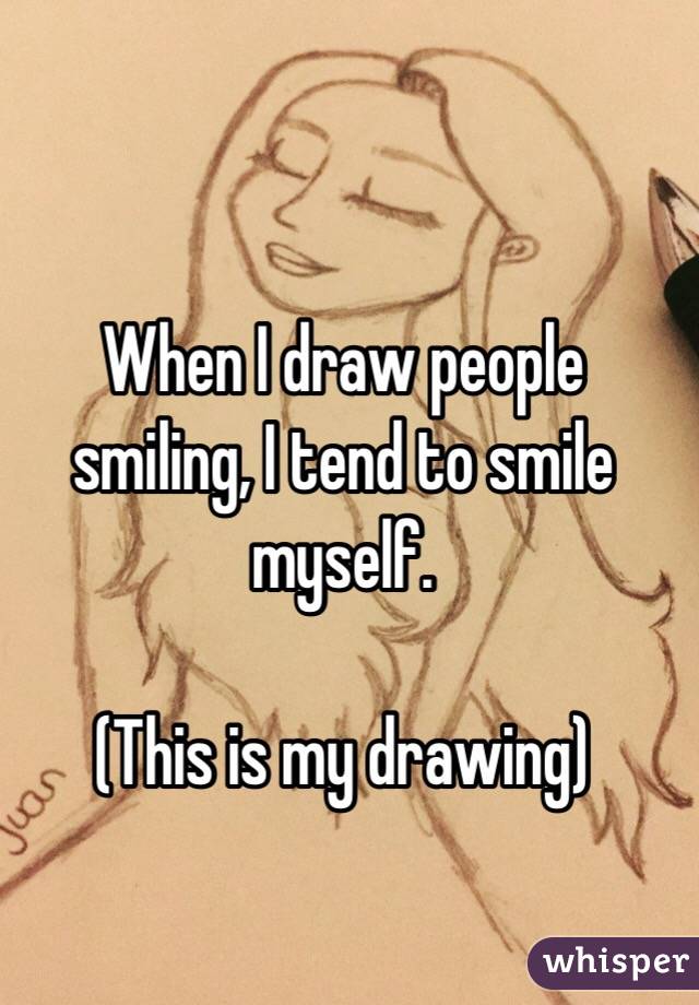 When I draw people smiling, I tend to smile myself.

(This is my drawing)