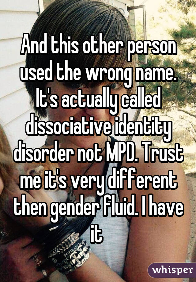 And this other person used the wrong name. It's actually called dissociative identity disorder not MPD. Trust me it's very different then gender fluid. I have it 