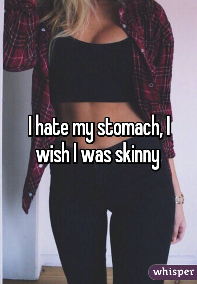 I hate my stomach, I wish I was skinny 