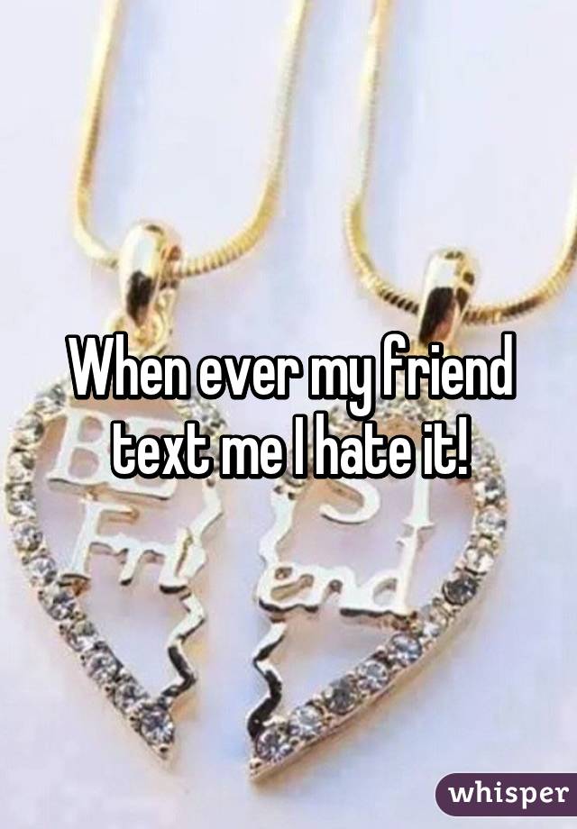 When ever my friend text me I hate it!