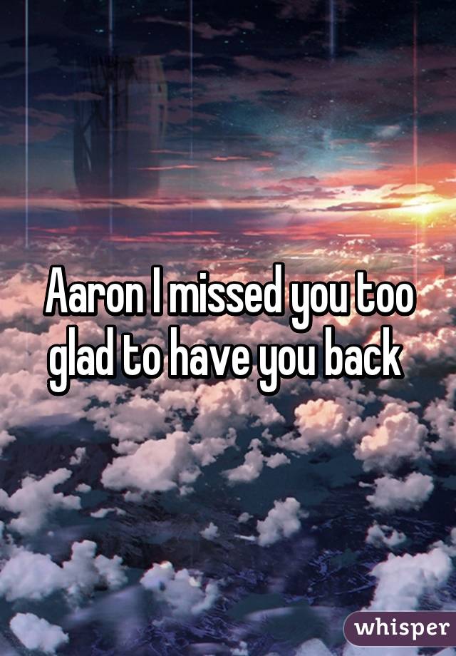 Aaron I missed you too glad to have you back 