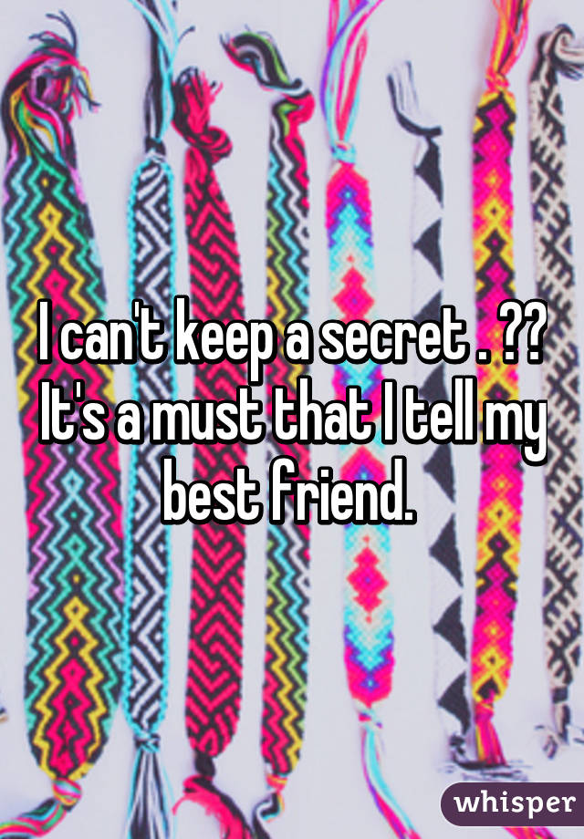 I can't keep a secret . 😂😕 It's a must that I tell my best friend. 