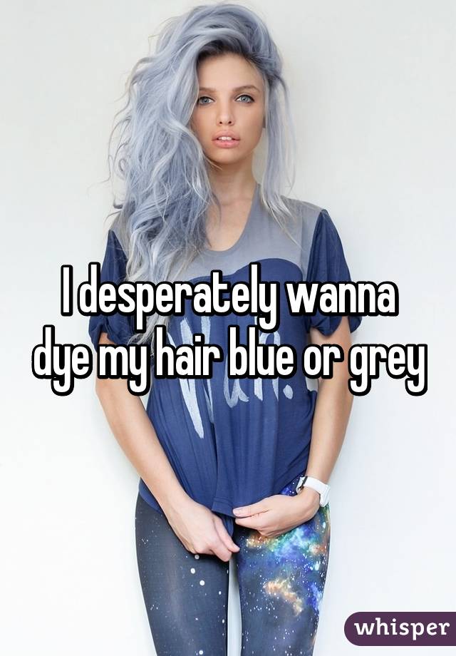 I desperately wanna dye my hair blue or grey