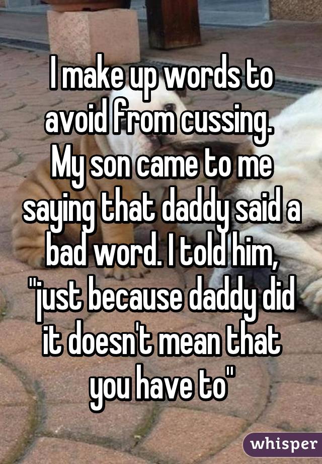 I make up words to avoid from cussing. 
My son came to me saying that daddy said a bad word. I told him, "just because daddy did it doesn't mean that you have to"