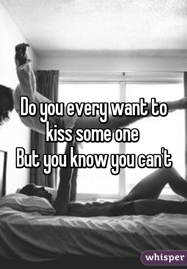 Do you every want to kiss some one 
But you know you can't