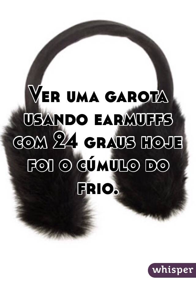 Ver uma garota usando earmuffs com 24 graus hoje foi o cúmulo do frio.