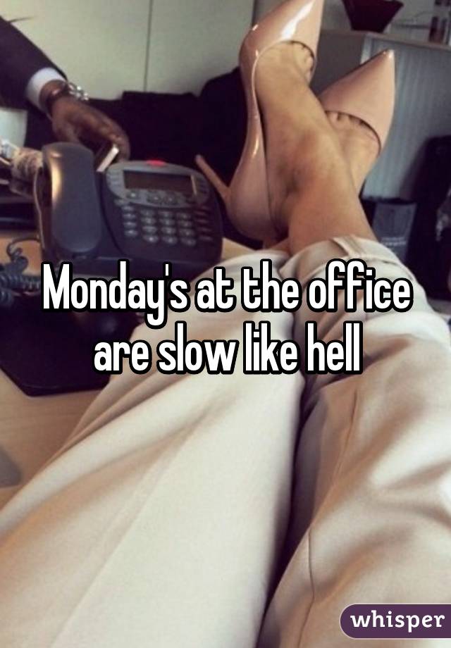 Monday's at the office are slow like hell