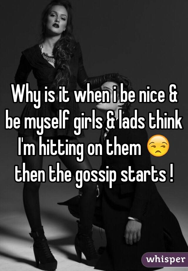 Why is it when i be nice & be myself girls & lads think I'm hitting on them 😒 then the gossip starts ! 