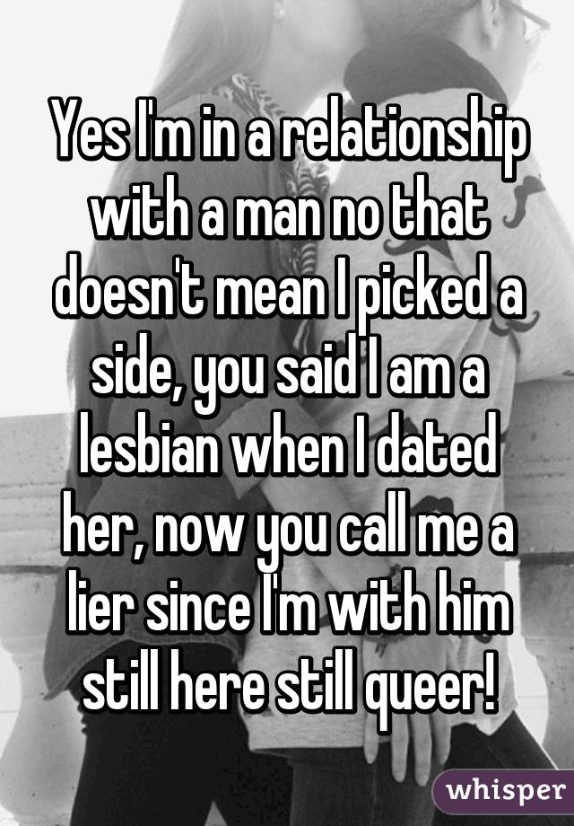 Yes I'm in a relationship with a man no that doesn't mean I picked a side, you said I am a lesbian when I dated her, now you call me a lier since I'm with him still here still queer!