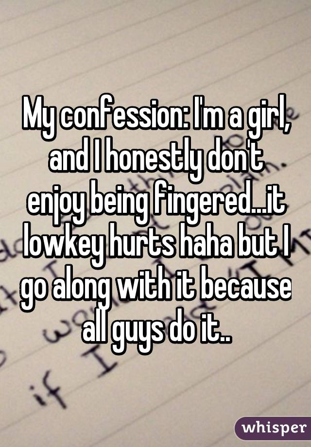 My confession: I'm a girl, and I honestly don't enjoy being fingered...it lowkey hurts haha but I go along with it because all guys do it..