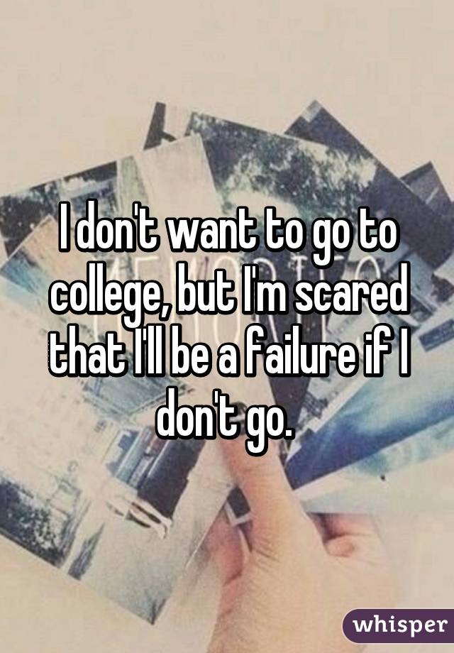 I don't want to go to college, but I'm scared that I'll be a failure if I don't go. 