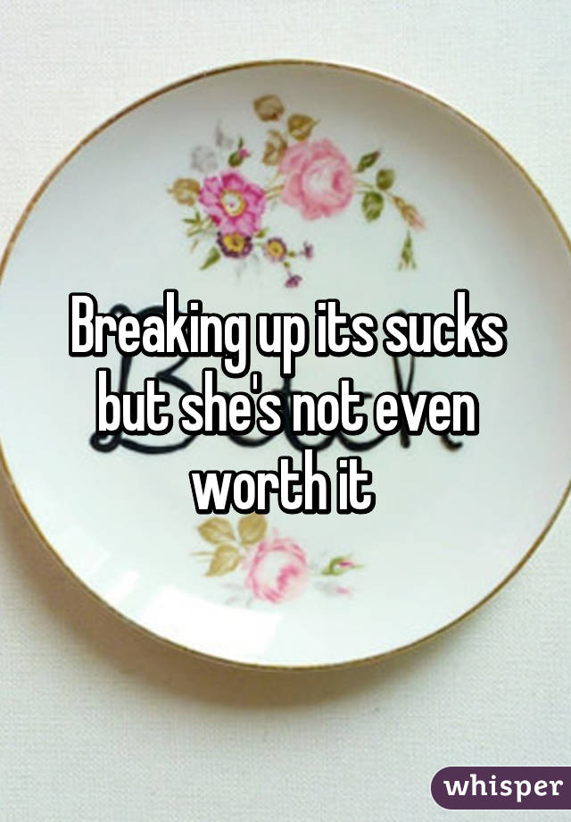 Breaking up its sucks but she's not even worth it 