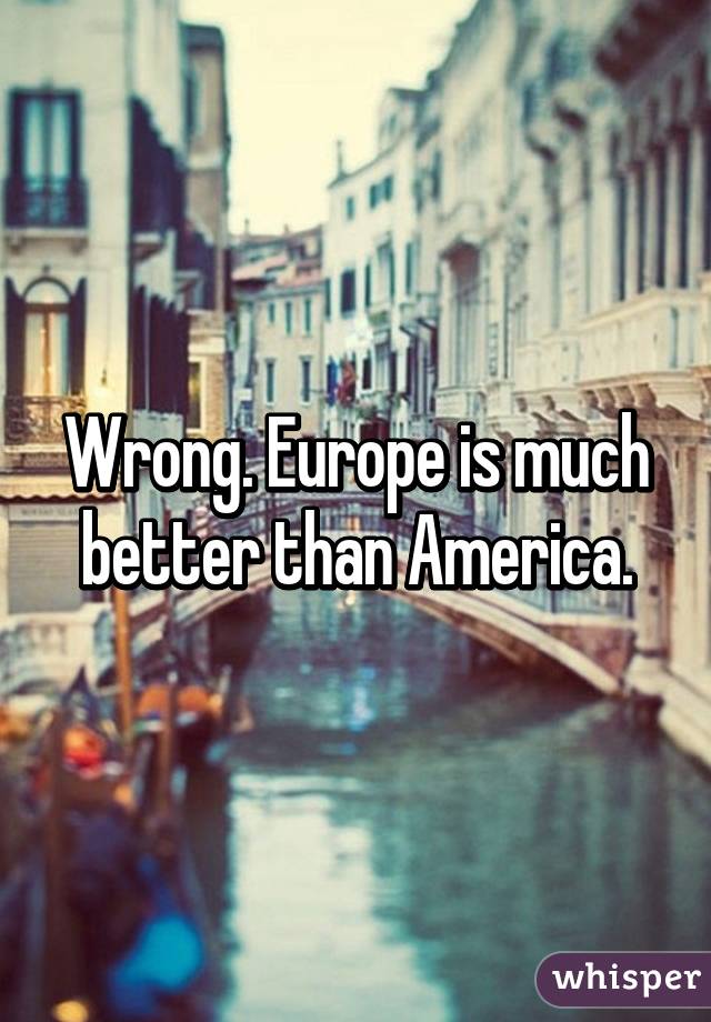 Wrong. Europe is much better than America.