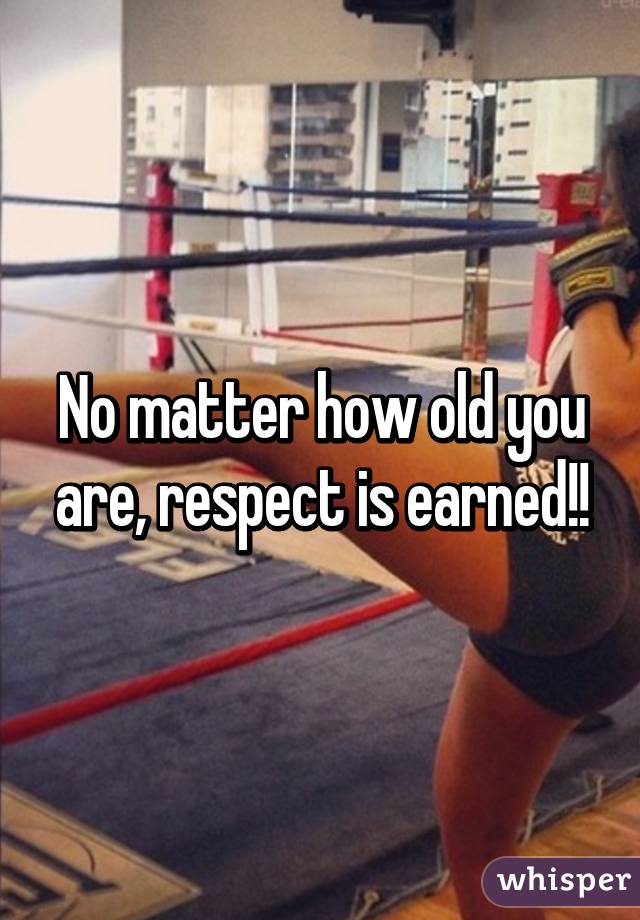 No matter how old you are, respect is earned!!