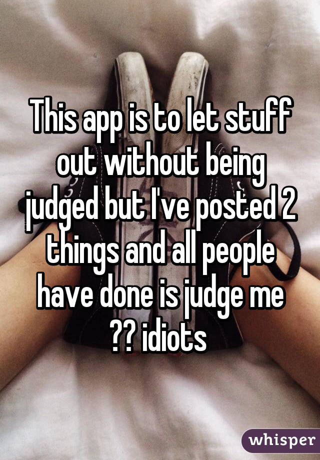 This app is to let stuff out without being judged but I've posted 2 things and all people have done is judge me 😂😂 idiots 