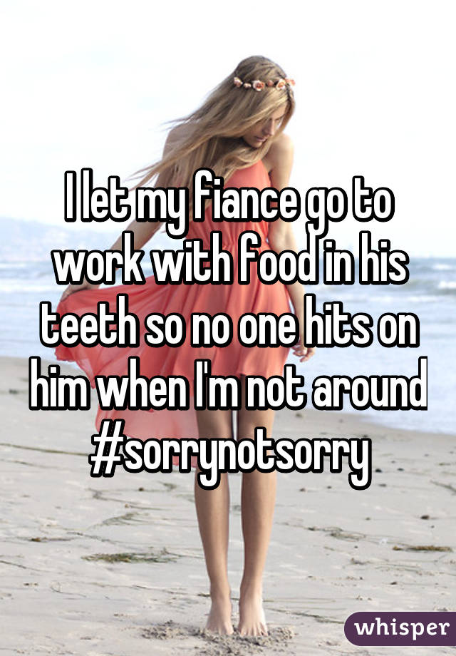 I let my fiance go to work with food in his teeth so no one hits on him when I'm not around #sorrynotsorry