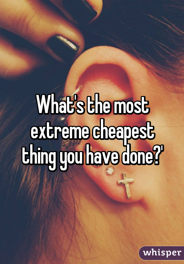 What's the most extreme cheapest thing you have done?'