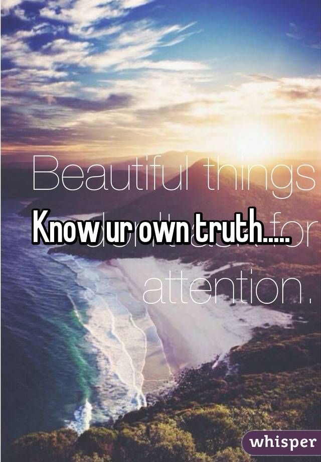 Know ur own truth.....