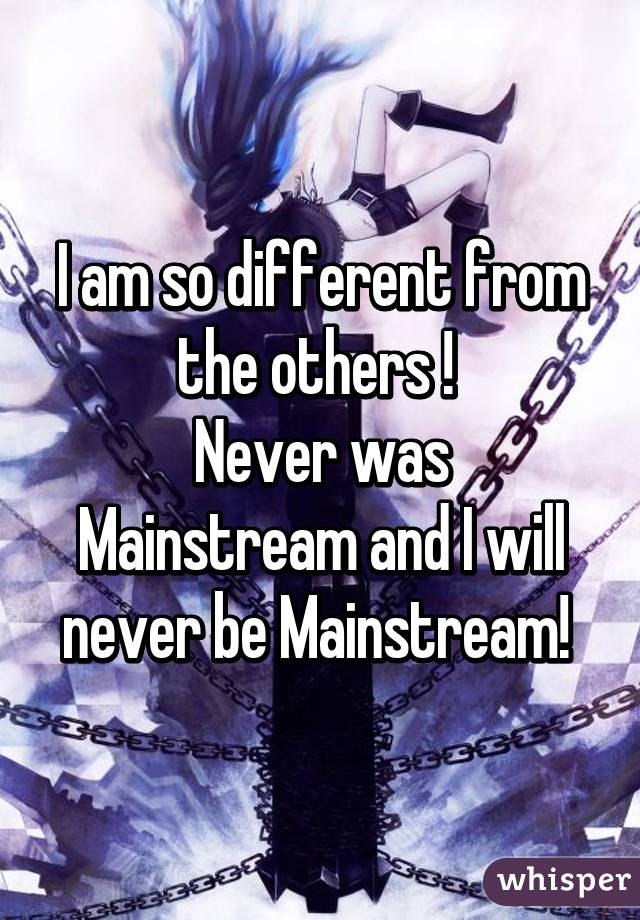 I am so different from the others ! 
Never was Mainstream and I will never be Mainstream! 