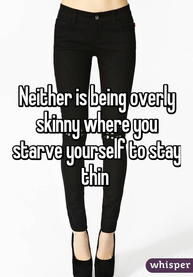 Neither is being overly skinny where you starve yourself to stay thin 