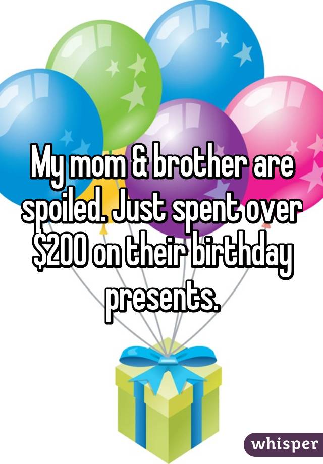 My mom & brother are spoiled. Just spent over $200 on their birthday presents.