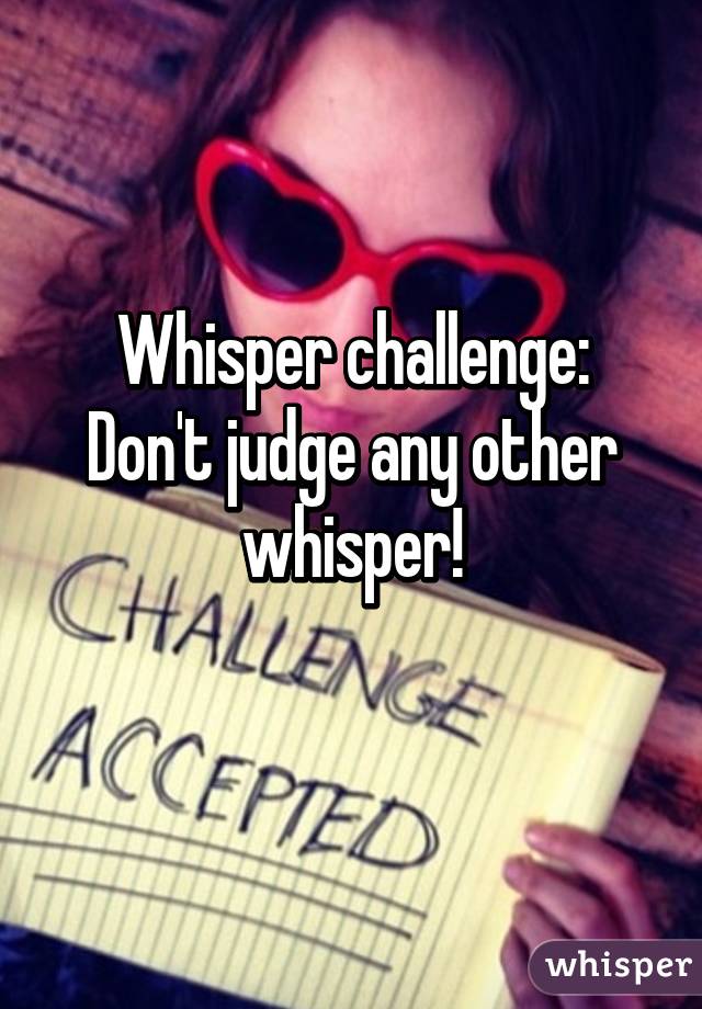 Whisper challenge:
Don't judge any other whisper!
