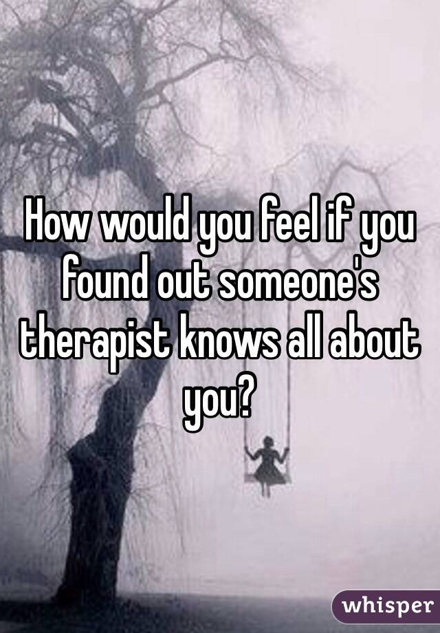 How would you feel if you found out someone's therapist knows all about you?