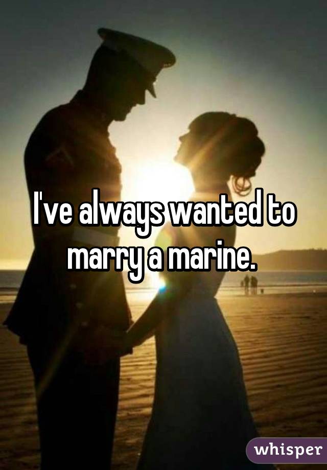 I've always wanted to marry a marine. 