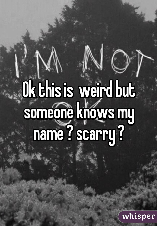 Ok this is  weird but someone knows my name 😱 scarry 😬