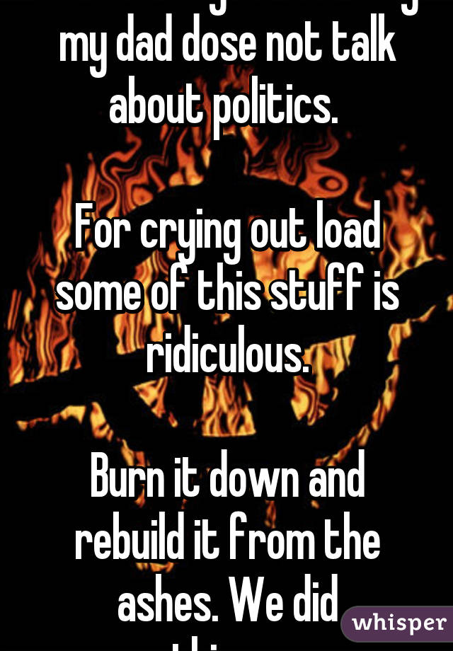 I'm starting to see why my dad dose not talk about politics. 

For crying out load some of this stuff is ridiculous.

Burn it down and rebuild it from the ashes. We did everything wrong.