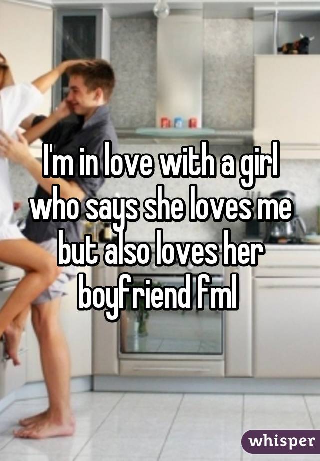 I'm in love with a girl who says she loves me but also loves her boyfriend fml 