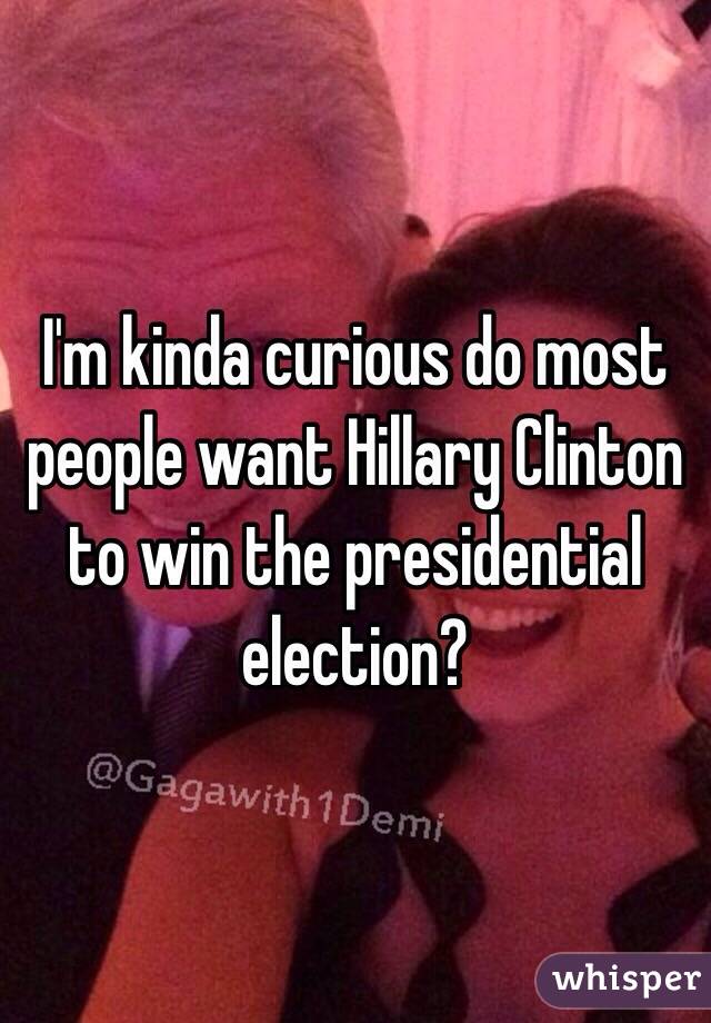 I'm kinda curious do most people want Hillary Clinton to win the presidential election?