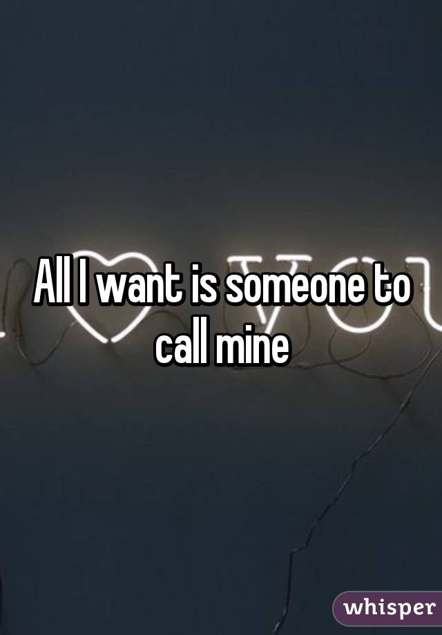 All I want is someone to call mine